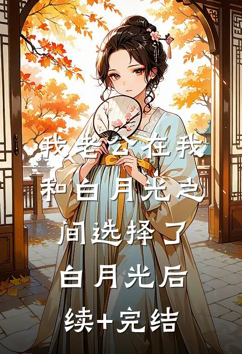 我老公在我和白月光之间选择了白月光后续+完结
