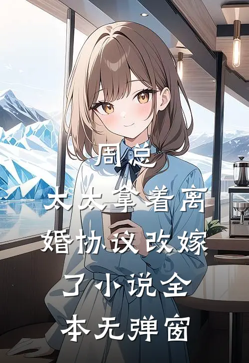周总，太太拿着离婚协议改嫁了小说全本无弹窗