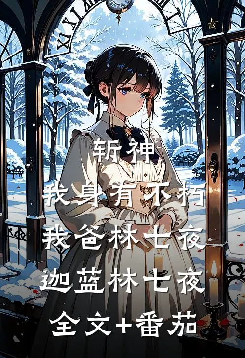 斩神:我身有不朽，我爸林七夜迦蓝林七夜全文+番茄