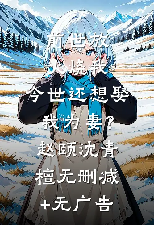 前世放火烧我，今世还想娶我为妻？赵颐沈青檀无删减+无广告