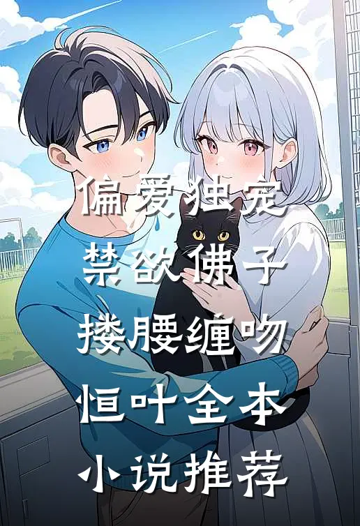 偏爱独宠,禁欲佛子搂腰缠吻恒叶全本小说推荐