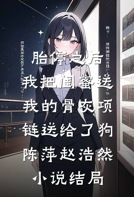胎停之后，我把闺蜜送我的骨灰项链送给了狗陈萍赵浩然小说结局
