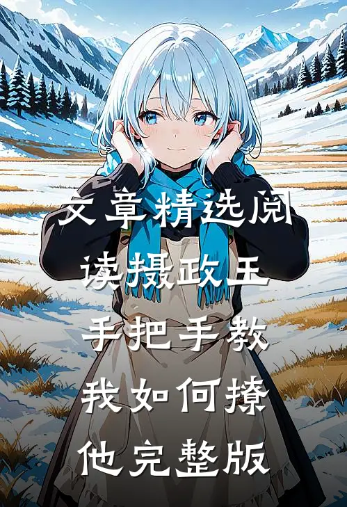 文章精选阅读摄政王手把手教我如何撩他完整版