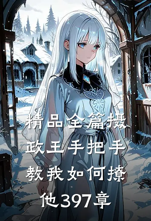 精品全篇摄政王手把手教我如何撩他397章
