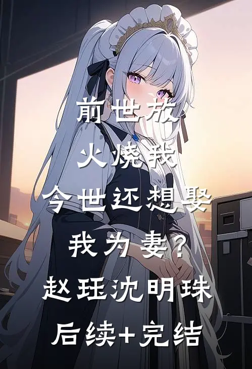 前世放火烧我，今世还想娶我为妻？赵珏沈明珠后续+完结