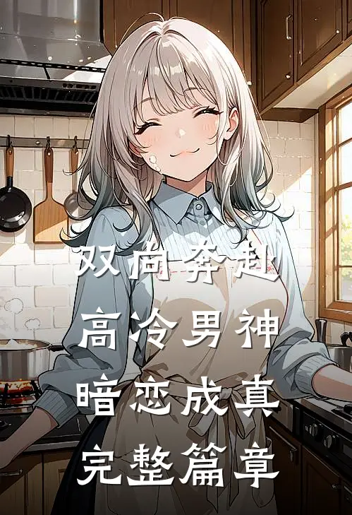 双向奔赴：高冷男神暗恋成真完整篇章