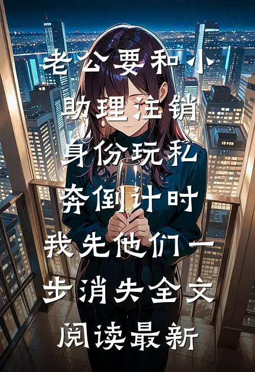 老公要和小助理注销身份玩私奔倒计时，我先他们一步消失全文阅读最新