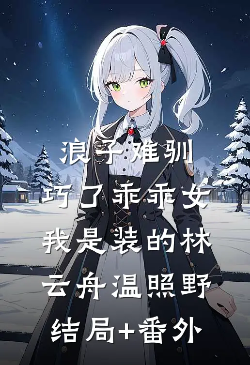 浪子难驯，巧了乖乖女我是装的林云舟温照野结局+番外