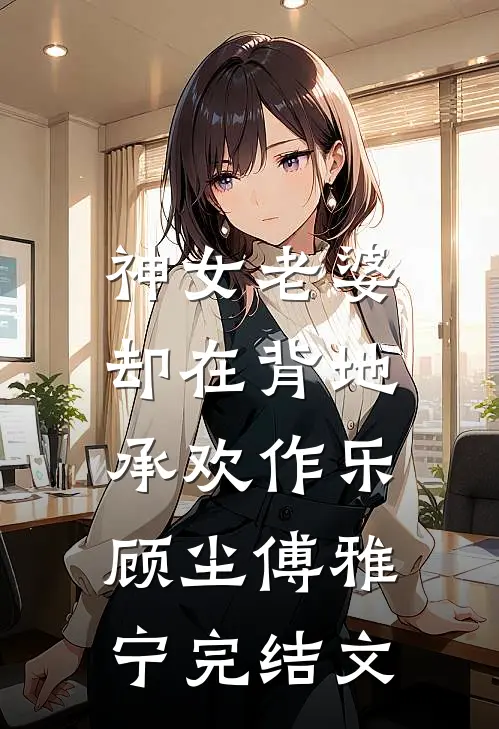 神女老婆，却在背地承欢作乐顾尘傅雅宁完结文
