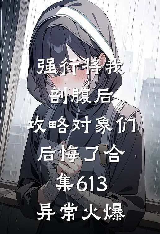 强行将我剖腹后，攻略对象们后悔了合集613异常火爆