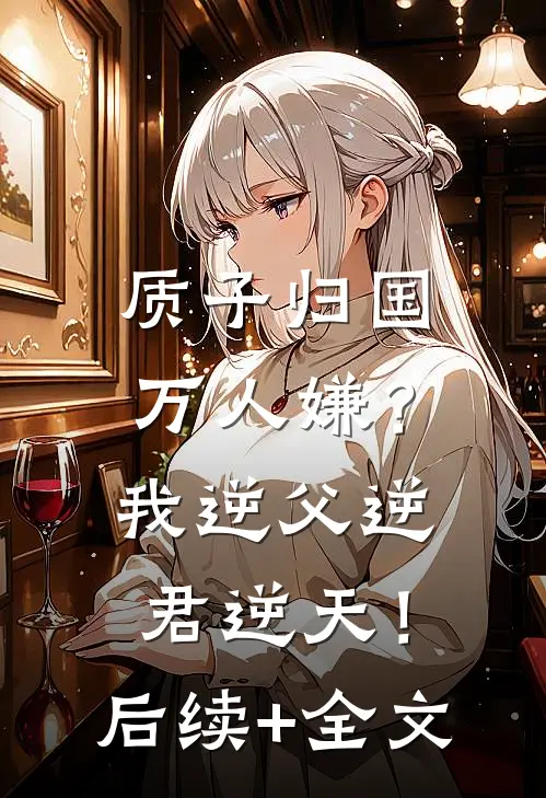 质子归国万人嫌？我逆父逆君逆天！后续+全文