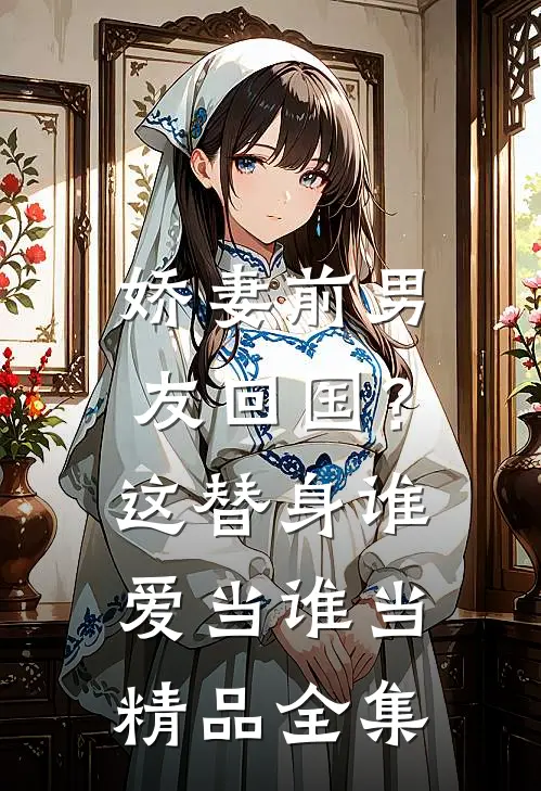 娇妻前男友回国？这替身谁爱当谁当精品全集