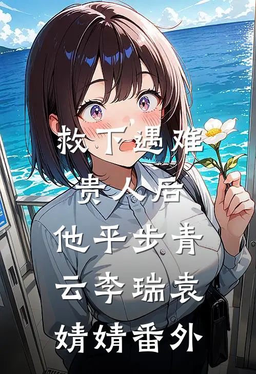 救下遇难贵人后，他平步青云李瑞袁婧婧 番外