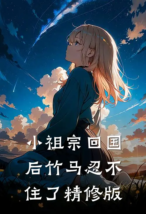 小祖宗回国后竹马忍不住了精修版