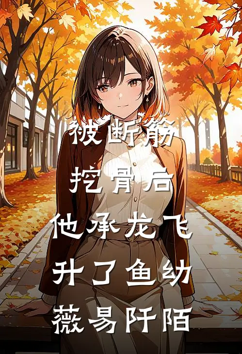 被断筋挖骨后，他承龙飞升了鱼幼薇易阡陌