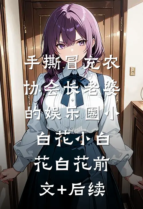 手撕冒充农协会长老婆的娱乐圈小白花小白花白花前文+后续