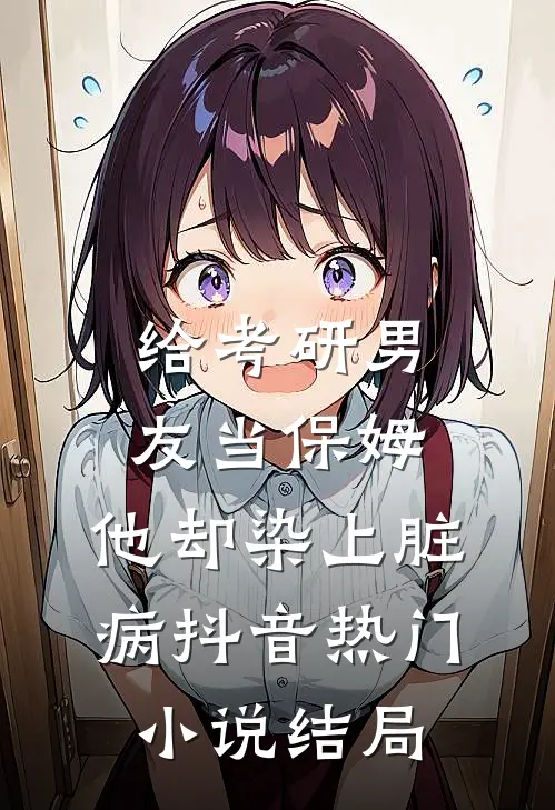 给考研男友当保姆，他却染上脏病抖音热门小说结局