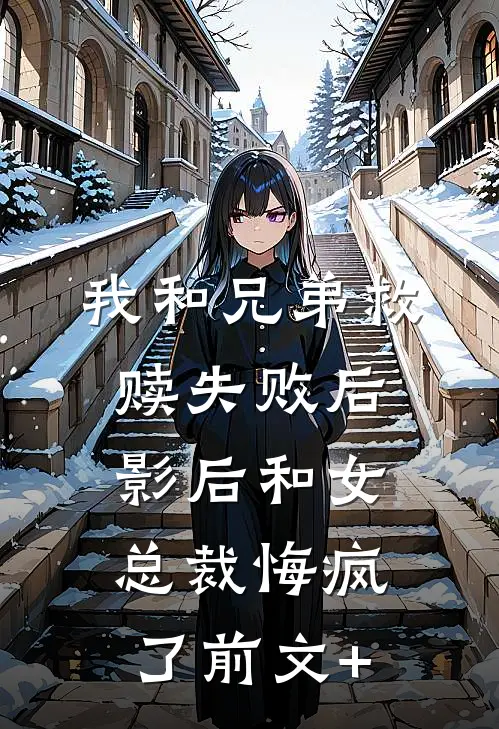 我和兄弟救赎失败后，影后和女总裁悔疯了前文+