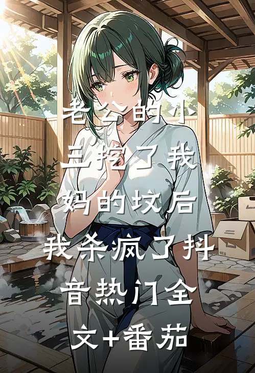 老公的小三挖了我妈的坟后，我杀疯了抖音热门全文+番茄