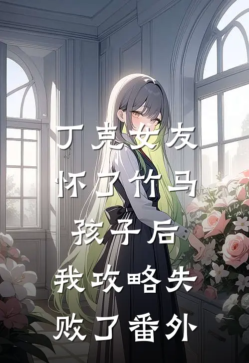 丁克女友怀了竹马孩子后，我攻略失败了 番外