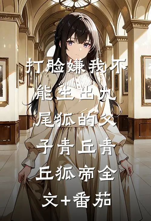 打脸嫌我不能生出九尾狐的父子青丘青丘狐帝全文+番茄