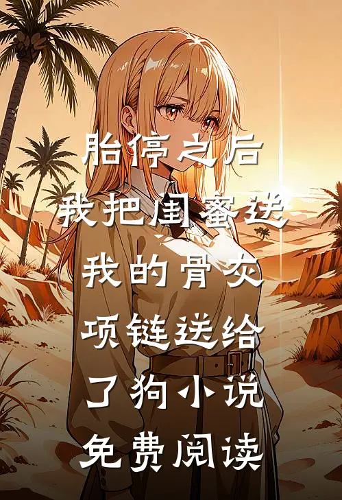 胎停之后，我把闺蜜送我的骨灰项链送给了狗小说免费阅读