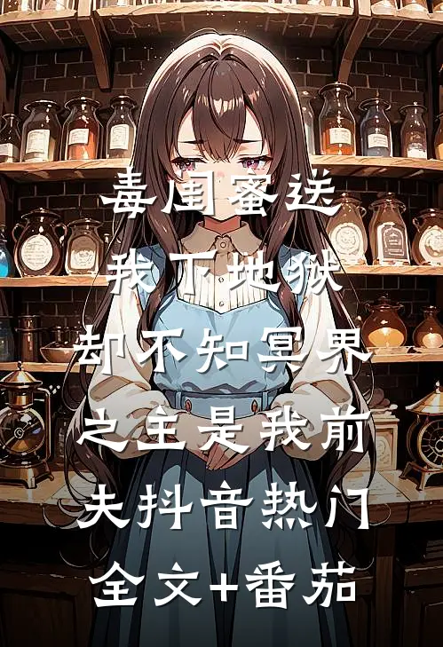 毒闺蜜送我下地狱，却不知冥界之主是我前夫抖音热门全文+番茄