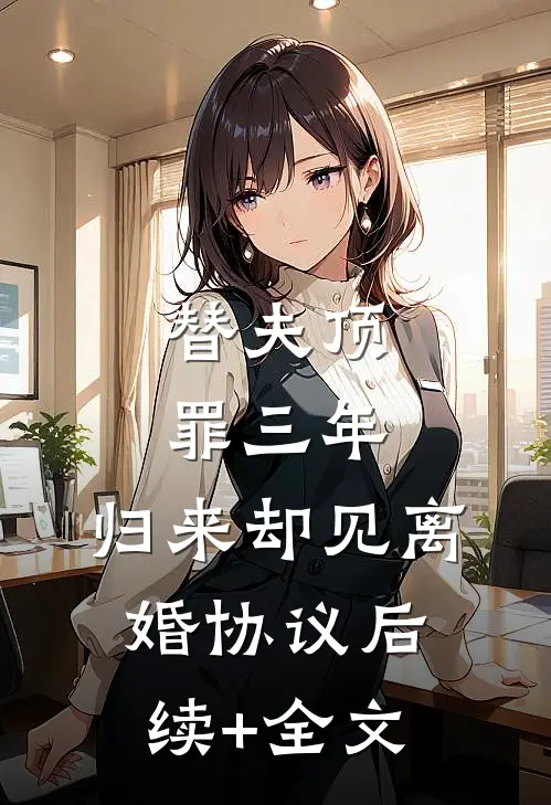 替夫顶罪三年，归来却见离婚协议后续+全文