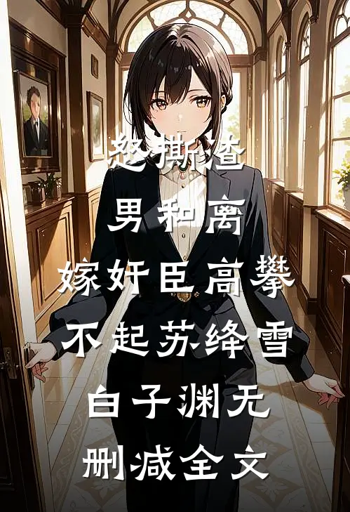 怒撕渣男和离，嫁奸臣高攀不起苏绛雪白子渊无删减全文