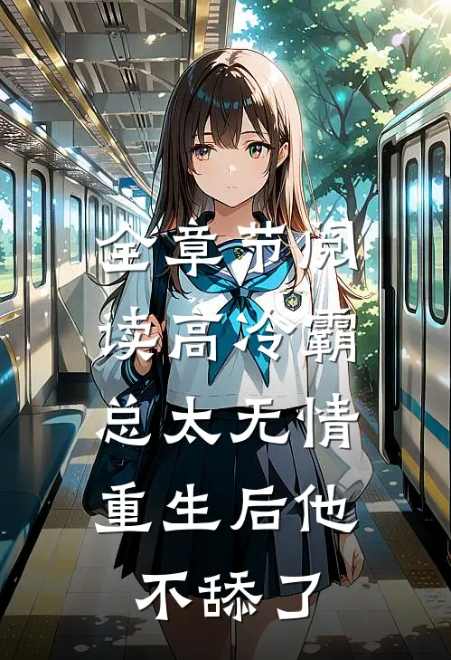 全章节阅读高冷霸总太无情，重生后他不舔了