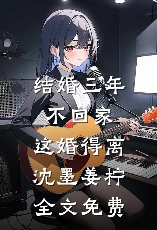 结婚三年不回家，这婚得离沈墨姜柠全文免费