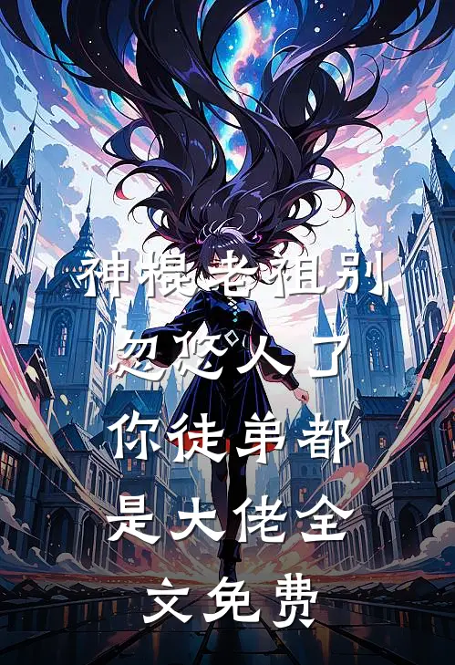 神棍老祖别忽悠人了，你徒弟都是大佬全文免费