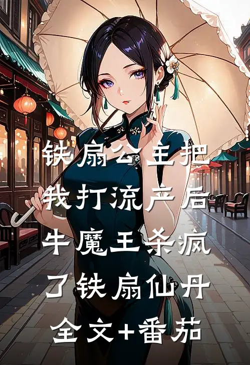 铁扇公主把我打流产后，牛魔王杀疯了铁扇仙丹全文+番茄
