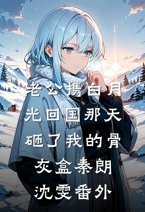 老公携白月光回国那天，砸了我的骨灰盒秦朗沈雯 番外