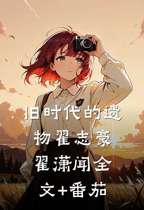 旧时代的遗物翟志豪翟潇闻全文+番茄