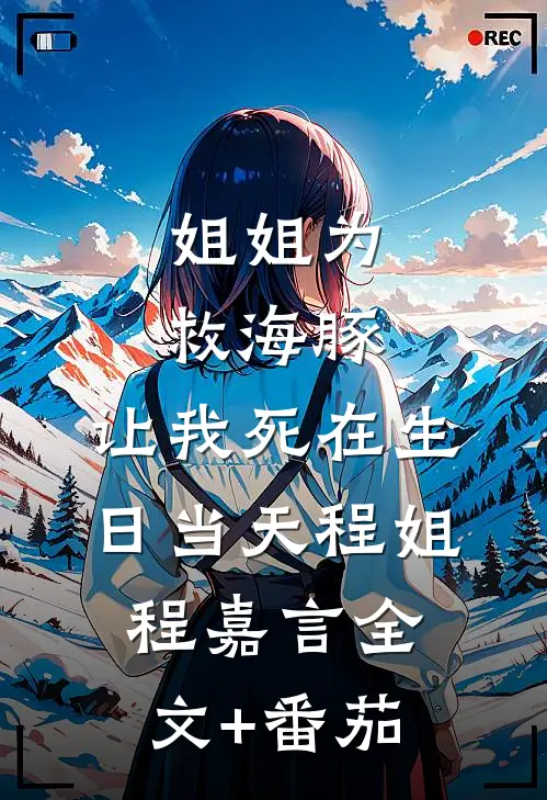 姐姐为救海豚，让我死在生日当天程姐程嘉言全文+番茄