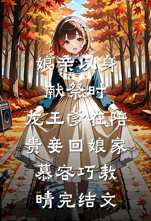 娘亲以身献祭时，龙王爹在陪贵妾回娘家慕容巧敖晴完结文