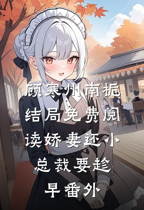顾寒州南栀结局免费阅读娇妻还小，总裁要趁早番外