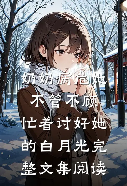 奶奶病危她不管不顾，忙着讨好她的白月光完整文集阅读