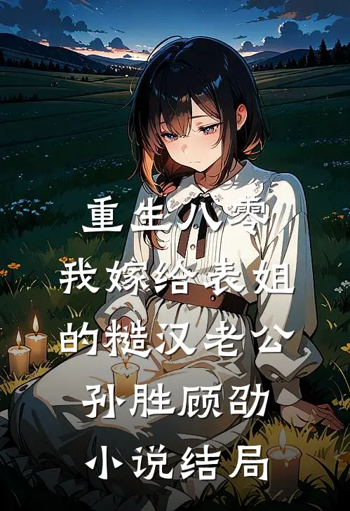 重生八零，我嫁给表姐的糙汉老公孙胜顾劭小说结局