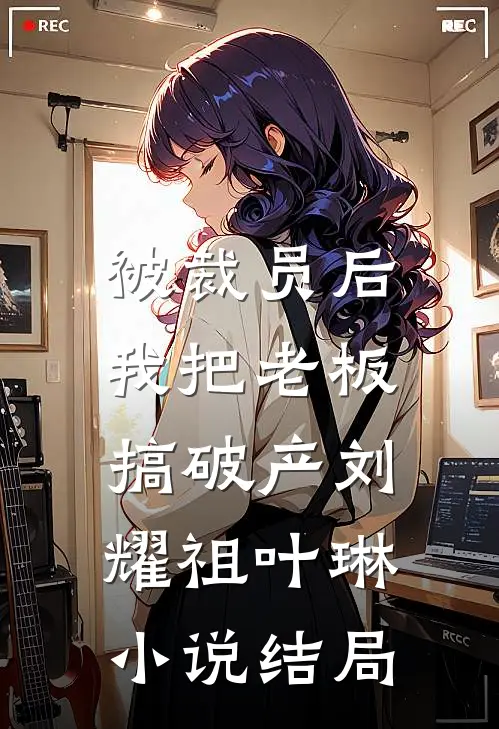 被裁员后，我把老板搞破产刘耀祖叶琳小说结局