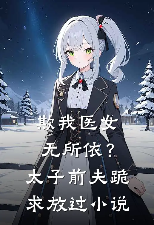 欺我医女无所依？太子前夫跪求放过小说