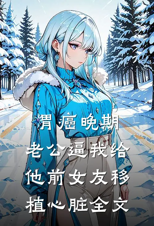 胃癌晚期，老公逼我给他前女友移植心脏全文