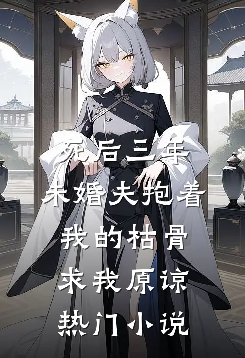 死后三年，未婚夫抱着我的枯骨求我原谅热门小说