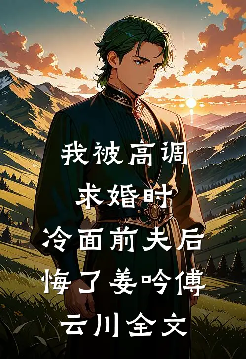 我被高调求婚时，冷面前夫后悔了姜吟傅云川全文