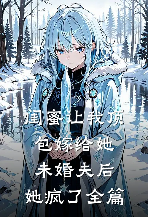闺蜜让我顶包嫁给她未婚夫后，她疯了全篇