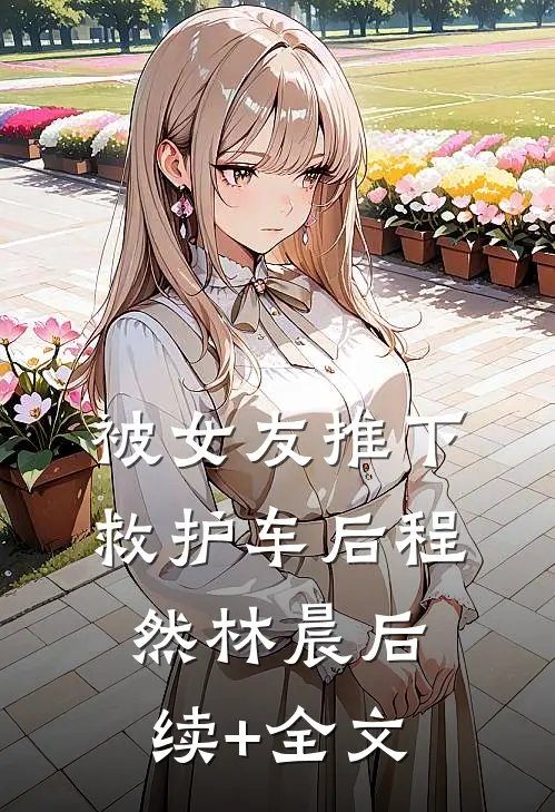 被女友推下救护车后程然林晨后续+全文