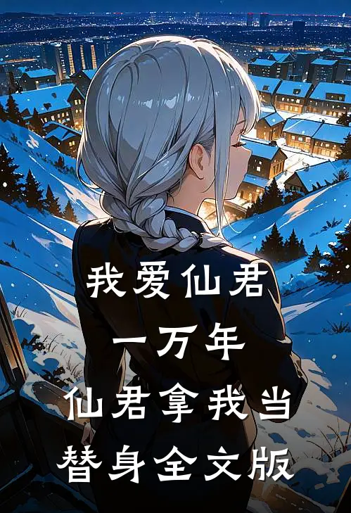 我爱仙君一万年，仙君拿我当替身全文版