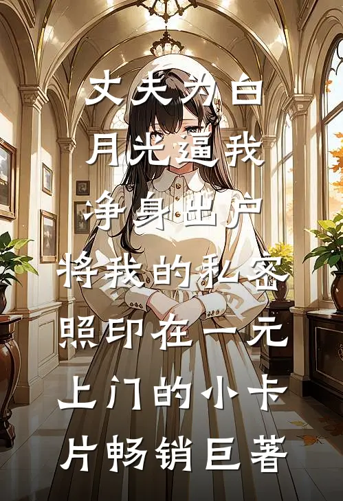 丈夫为白月光逼我净身出户，将我的私密照印在一元上门的小卡片畅销巨著