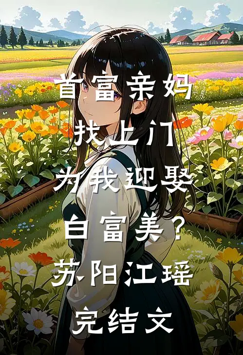 首富亲妈找上门，为我迎娶白富美？苏阳江瑶完结文
